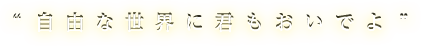 自由な世界に君もおいでよ